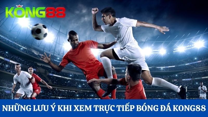 lưu ý khi xem trực tiếp bóng đá Kong88